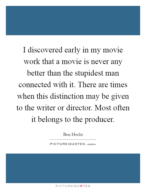 I discovered early in my movie work that a movie is never any better than the stupidest man connected with it. There are times when this distinction may be given to the writer or director. Most often it belongs to the producer Picture Quote #1