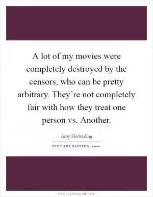 A lot of my movies were completely destroyed by the censors, who can be pretty arbitrary. They’re not completely fair with how they treat one person vs. Another Picture Quote #1