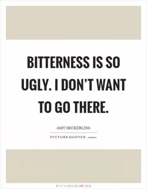 Bitterness is so ugly. I don’t want to go there Picture Quote #1