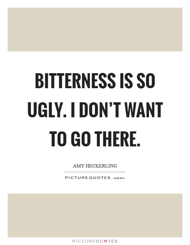 Bitterness is so ugly. I don't want to go there Picture Quote #1