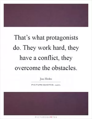 That’s what protagonists do. They work hard, they have a conflict, they overcome the obstacles Picture Quote #1