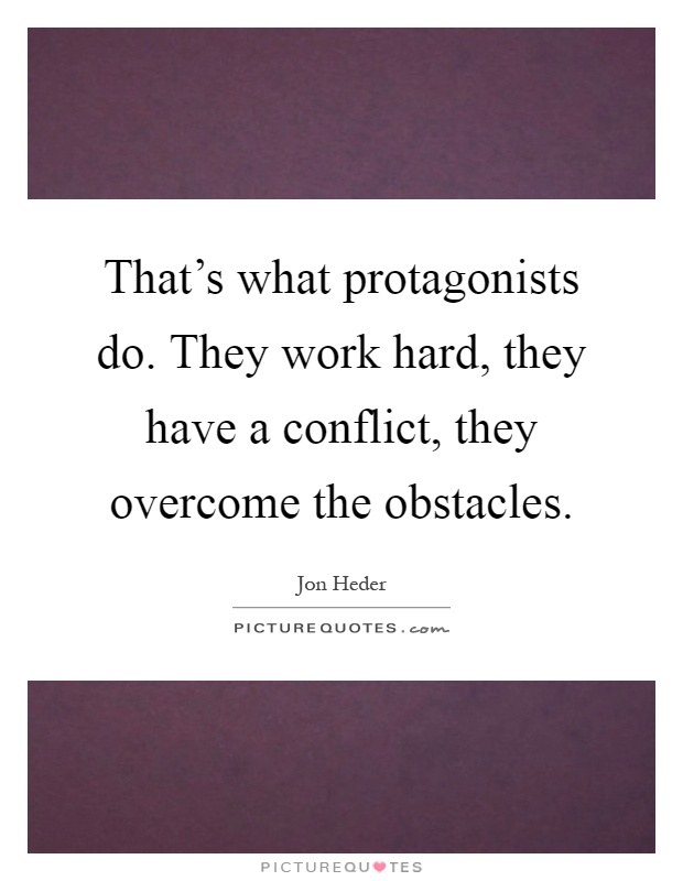 That's what protagonists do. They work hard, they have a conflict, they overcome the obstacles Picture Quote #1