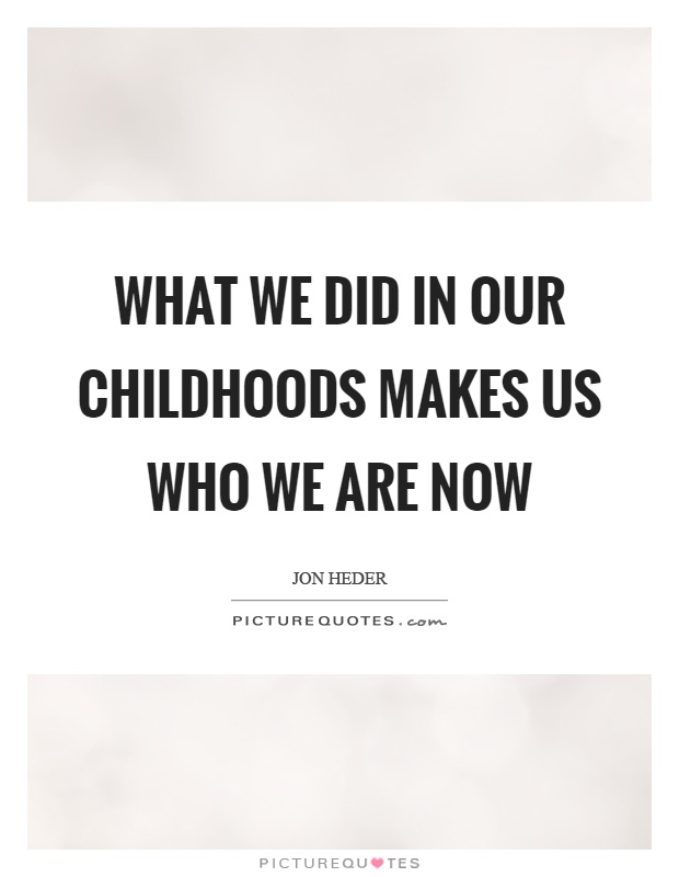 What we did in our childhoods makes us who we are now Picture Quote #1