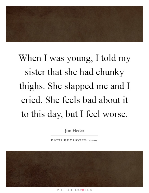 When I was young, I told my sister that she had chunky thighs. She slapped me and I cried. She feels bad about it to this day, but I feel worse Picture Quote #1