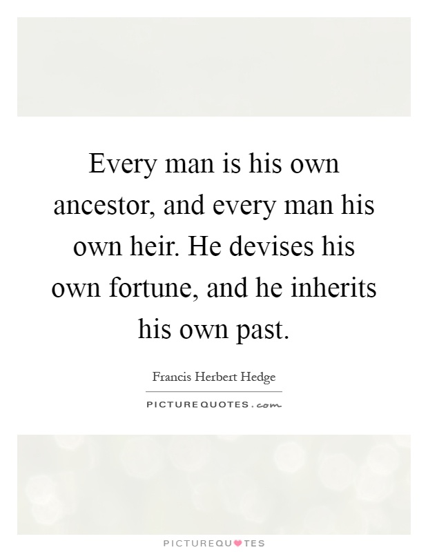 Every man is his own ancestor, and every man his own heir. He devises his own fortune, and he inherits his own past Picture Quote #1