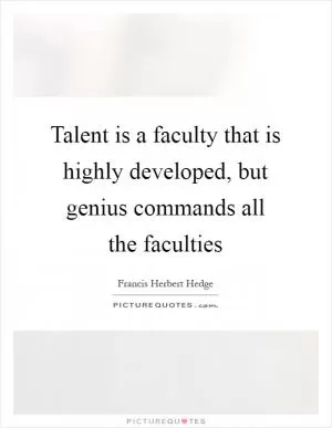 Talent is a faculty that is highly developed, but genius commands all the faculties Picture Quote #1