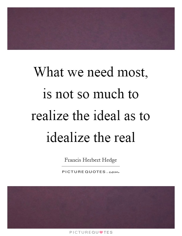 What we need most, is not so much to realize the ideal as to idealize the real Picture Quote #1