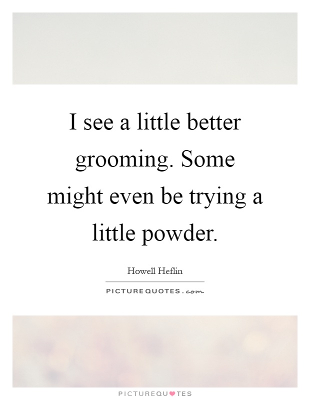 I see a little better grooming. Some might even be trying a little powder Picture Quote #1