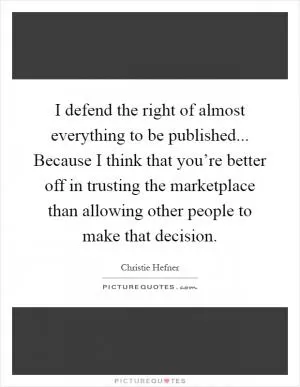 I defend the right of almost everything to be published... Because I think that you’re better off in trusting the marketplace than allowing other people to make that decision Picture Quote #1