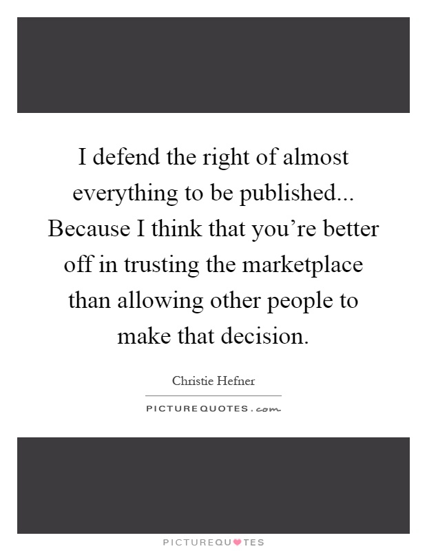 I defend the right of almost everything to be published... Because I think that you're better off in trusting the marketplace than allowing other people to make that decision Picture Quote #1