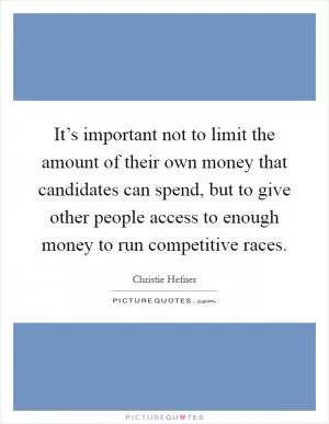 It’s important not to limit the amount of their own money that candidates can spend, but to give other people access to enough money to run competitive races Picture Quote #1