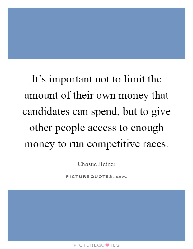 It's important not to limit the amount of their own money that candidates can spend, but to give other people access to enough money to run competitive races Picture Quote #1