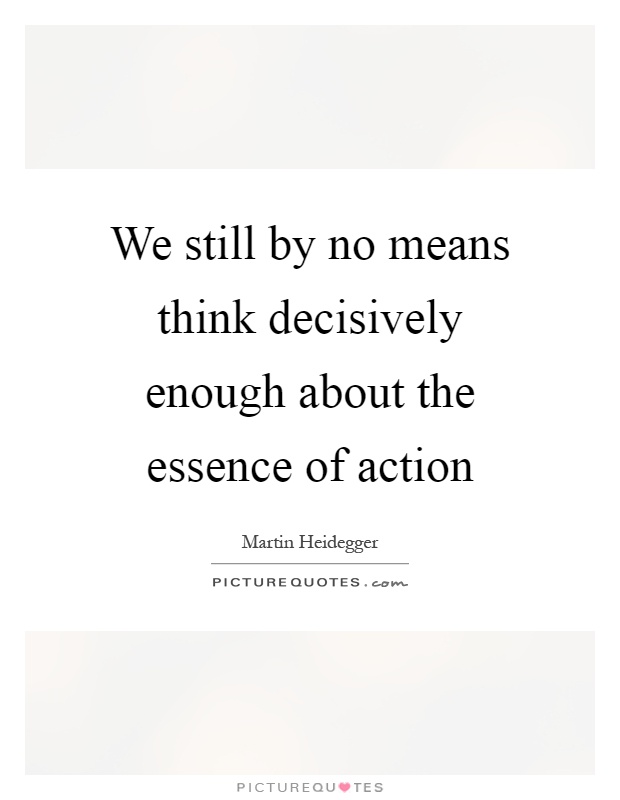 We still by no means think decisively enough about the essence of action Picture Quote #1