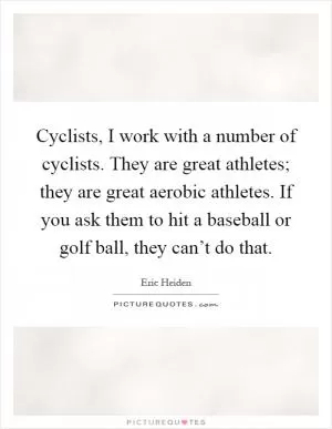 Cyclists, I work with a number of cyclists. They are great athletes; they are great aerobic athletes. If you ask them to hit a baseball or golf ball, they can’t do that Picture Quote #1