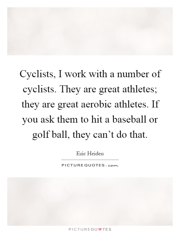 Cyclists, I work with a number of cyclists. They are great athletes; they are great aerobic athletes. If you ask them to hit a baseball or golf ball, they can't do that Picture Quote #1