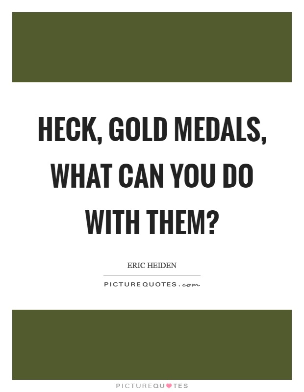 Heck, gold medals, what can you do with them? Picture Quote #1