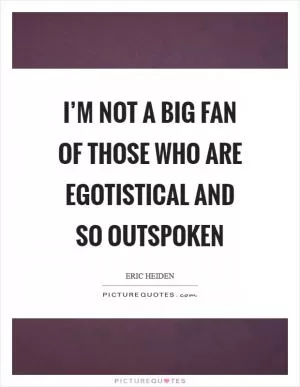 I’m not a big fan of those who are egotistical and so outspoken Picture Quote #1