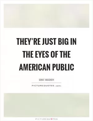 They’re just big in the eyes of the American public Picture Quote #1
