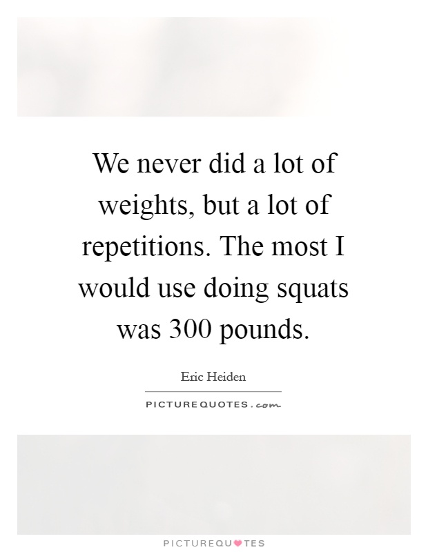 We never did a lot of weights, but a lot of repetitions. The most I would use doing squats was 300 pounds Picture Quote #1