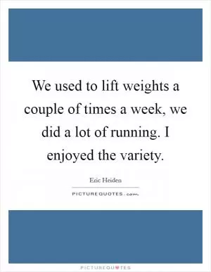 We used to lift weights a couple of times a week, we did a lot of running. I enjoyed the variety Picture Quote #1