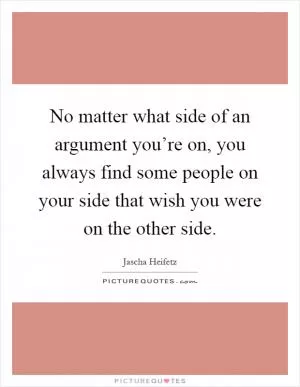 No matter what side of an argument you’re on, you always find some people on your side that wish you were on the other side Picture Quote #1