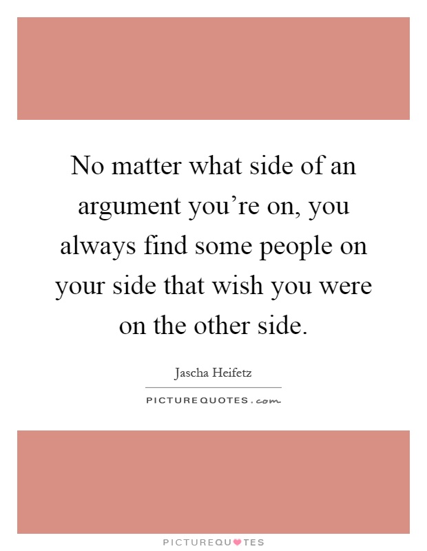 No matter what side of an argument you're on, you always find some people on your side that wish you were on the other side Picture Quote #1