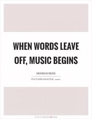 When words leave off, music begins Picture Quote #1
