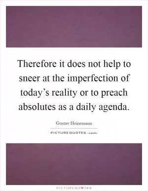 Therefore it does not help to sneer at the imperfection of today’s reality or to preach absolutes as a daily agenda Picture Quote #1