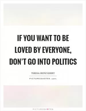 If you want to be loved by everyone, don’t go into politics Picture Quote #1