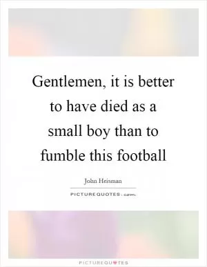 Gentlemen, it is better to have died as a small boy than to fumble this football Picture Quote #1