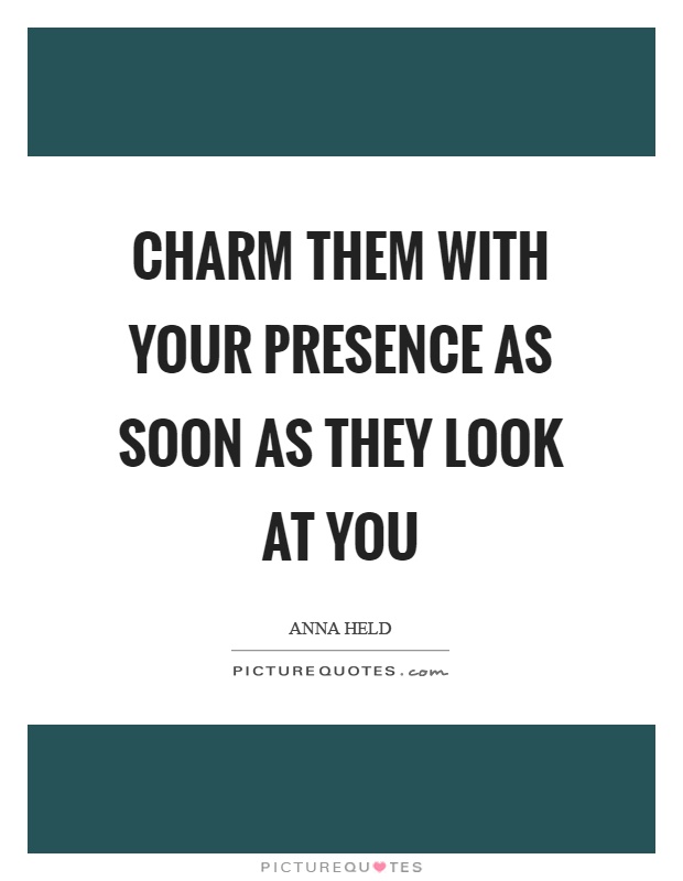 Charm them with your presence as soon as they look at you Picture Quote #1