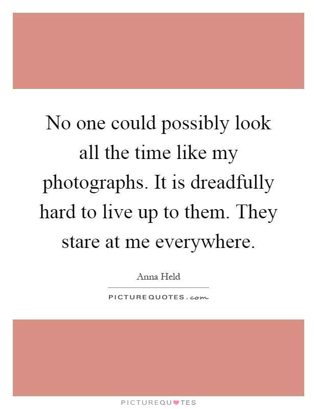 No one could possibly look all the time like my photographs. It is dreadfully hard to live up to them. They stare at me everywhere Picture Quote #1