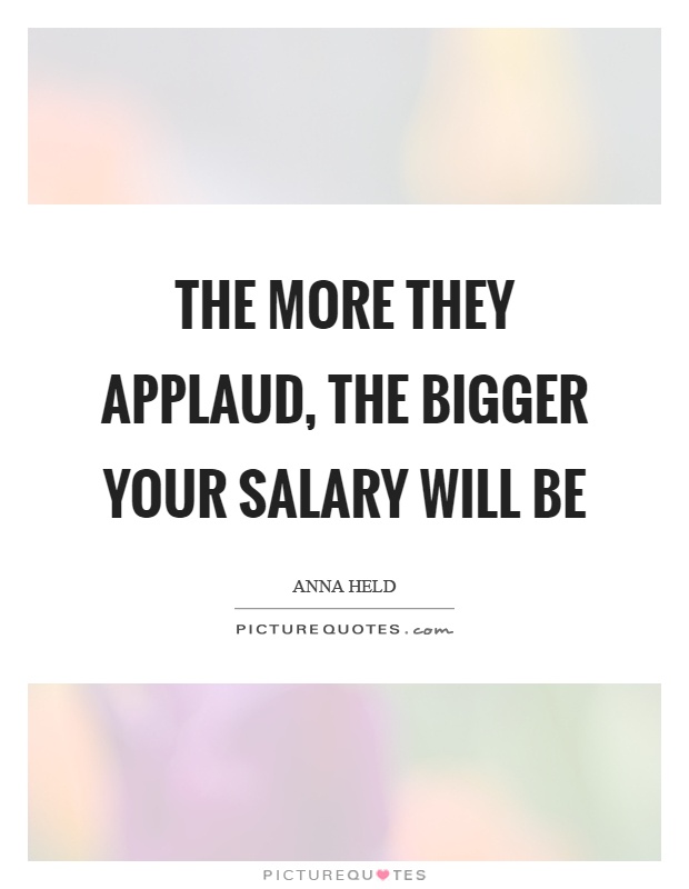 The more they applaud, the bigger your salary will be Picture Quote #1