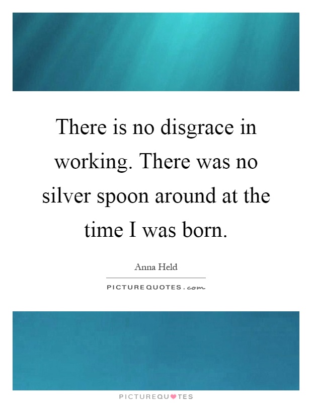 There is no disgrace in working. There was no silver spoon around at the time I was born Picture Quote #1