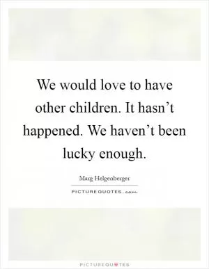 We would love to have other children. It hasn’t happened. We haven’t been lucky enough Picture Quote #1