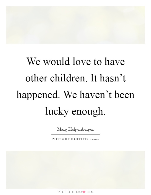 We would love to have other children. It hasn't happened. We haven't been lucky enough Picture Quote #1