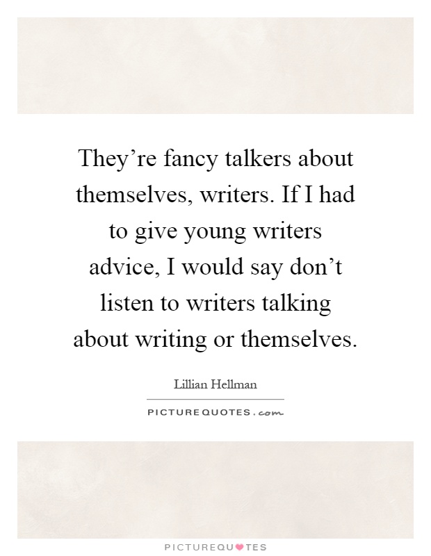 They're fancy talkers about themselves, writers. If I had to give young writers advice, I would say don't listen to writers talking about writing or themselves Picture Quote #1