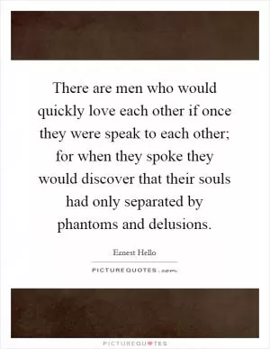 There are men who would quickly love each other if once they were speak to each other; for when they spoke they would discover that their souls had only separated by phantoms and delusions Picture Quote #1