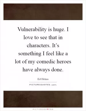 Vulnerability is huge. I love to see that in characters. It’s something I feel like a lot of my comedic heroes have always done Picture Quote #1