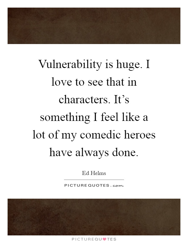 Vulnerability is huge. I love to see that in characters. It's something I feel like a lot of my comedic heroes have always done Picture Quote #1