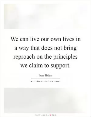 We can live our own lives in a way that does not bring reproach on the principles we claim to support Picture Quote #1