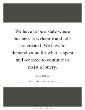 We have to be a state where business is welcome and jobs are created. We have to demand value for what is spent and we need to continue to resist a lottery Picture Quote #1