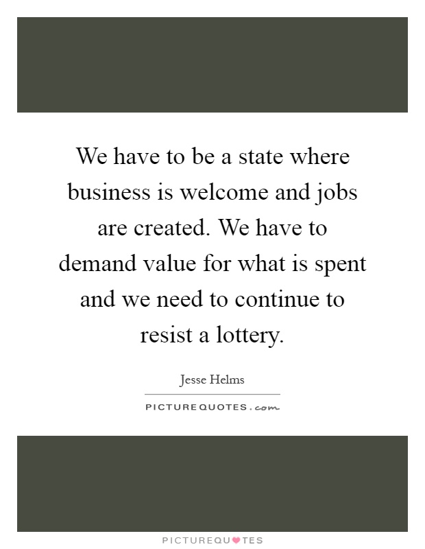 We have to be a state where business is welcome and jobs are created. We have to demand value for what is spent and we need to continue to resist a lottery Picture Quote #1