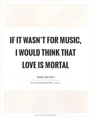If it wasn’t for music, I would think that love is mortal Picture Quote #1