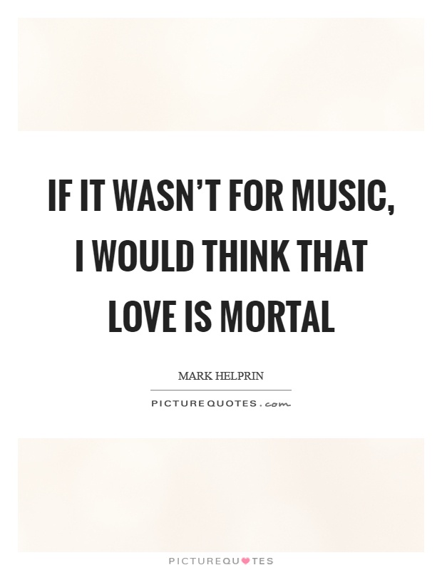 If it wasn't for music, I would think that love is mortal Picture Quote #1