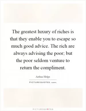 The greatest luxury of riches is that they enable you to escape so much good advice. The rich are always advising the poor; but the poor seldom venture to return the compliment Picture Quote #1