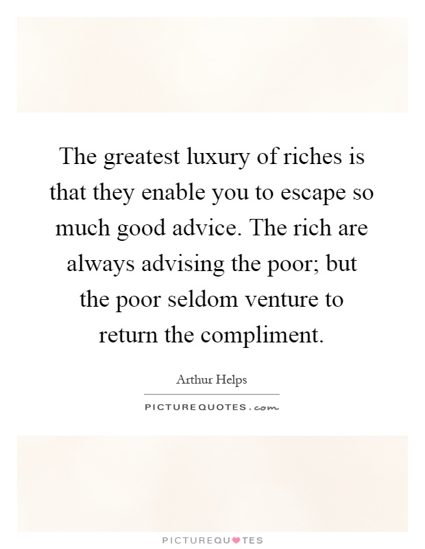 The greatest luxury of riches is that they enable you to escape so much good advice. The rich are always advising the poor; but the poor seldom venture to return the compliment Picture Quote #1