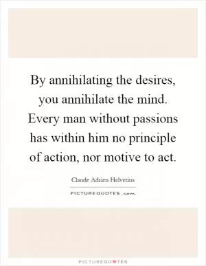 By annihilating the desires, you annihilate the mind. Every man without passions has within him no principle of action, nor motive to act Picture Quote #1