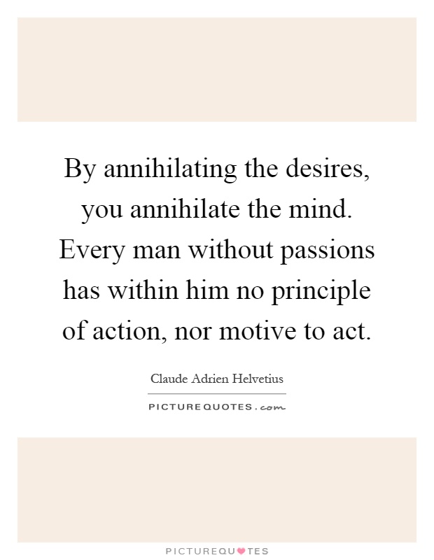 By annihilating the desires, you annihilate the mind. Every man without passions has within him no principle of action, nor motive to act Picture Quote #1
