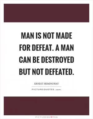 Man is not made for defeat. A man can be destroyed but not defeated Picture Quote #1